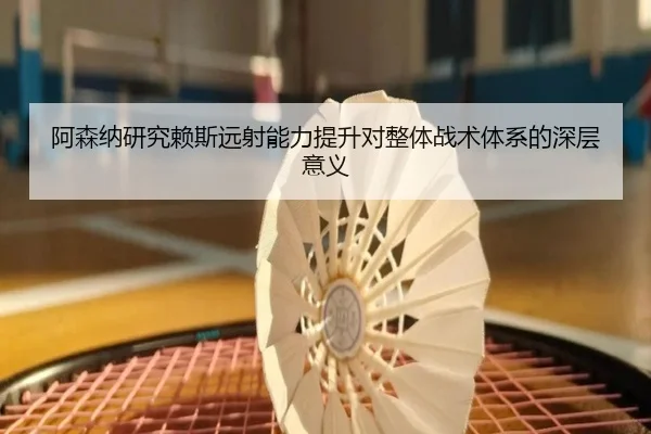阿森纳研究赖斯远射能力提升对整体战术体系的深层意义