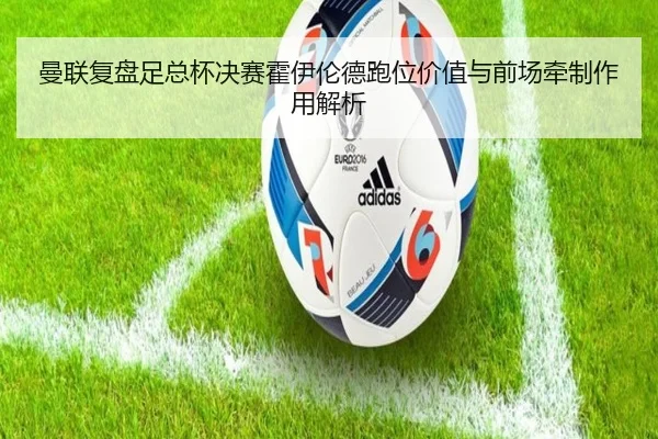 曼联复盘足总杯决赛霍伊伦德跑位价值与前场牵制作用解析