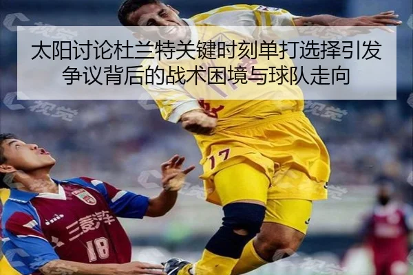 太阳讨论杜兰特关键时刻单打选择引发争议背后的战术困境与球队走向
