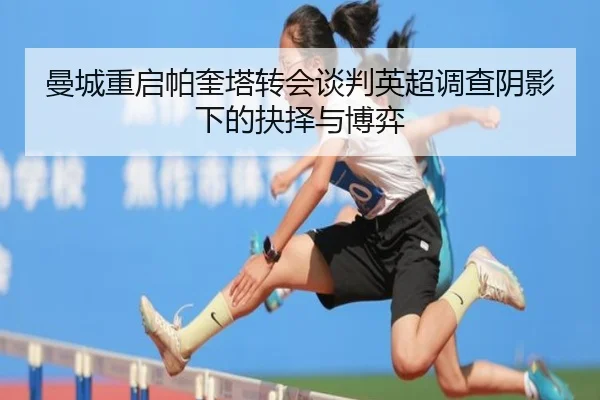 曼城重启帕奎塔转会谈判英超调查阴影下的抉择与博弈