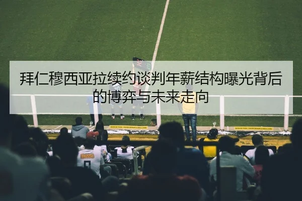 拜仁穆西亚拉续约谈判年薪结构曝光背后的博弈与未来走向