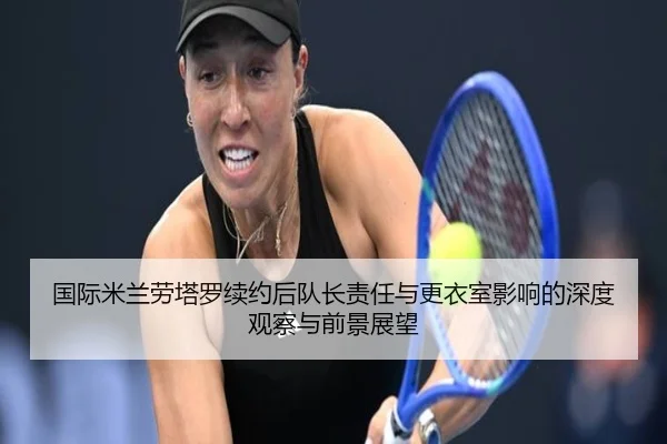 国际米兰劳塔罗续约后队长责任与更衣室影响的深度观察与前景展望